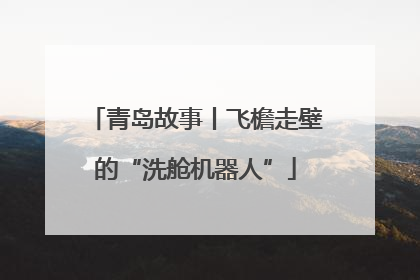 青岛故事丨飞檐走壁的“洗舱机器人”