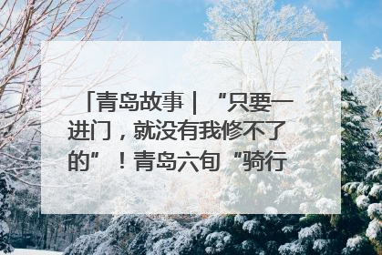 青岛故事｜“只要一进门，就没有我修不了的”！青岛六旬“骑行侠”有个隐藏身份，社区“全能维修工”