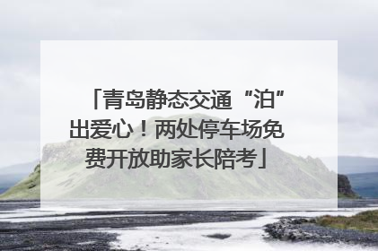 青岛静态交通“泊”出爱心！两处停车场免费开放助家长陪考