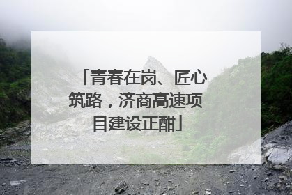 青春在岗、匠心筑路，济商高速项目建设正酣
