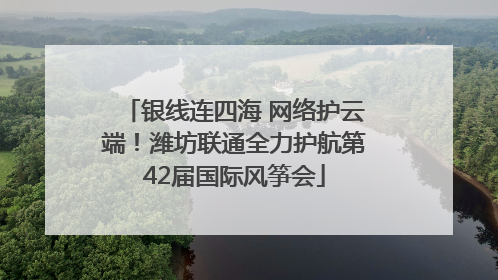 银线连四海 网络护云端！潍坊联通全力护航第42届国际风筝会