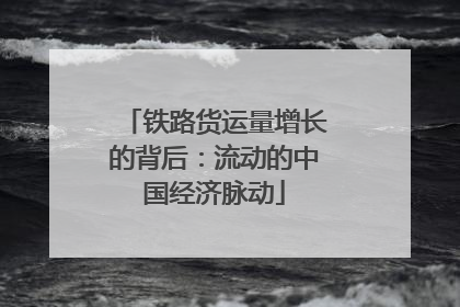 铁路货运量增长的背后：流动的中国经济脉动