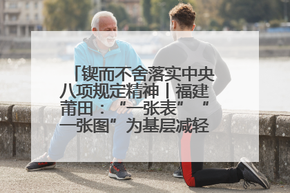 锲而不舍落实中央八项规定精神丨福建莆田：“一张表”“一张图”为基层减轻“数字负担”