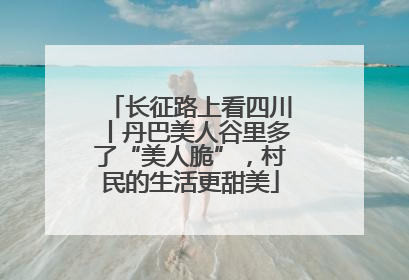 长征路上看四川丨丹巴美人谷里多了“美人脆”，村民的生活更甜美
