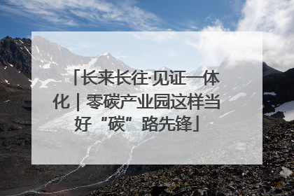 长来长往·见证一体化｜零碳产业园这样当好“碳”路先锋