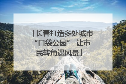 长春打造多处城市“口袋公园” 让市民转角遇风景