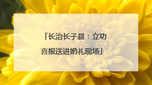 长治长子县：立功喜报送进婚礼现场
