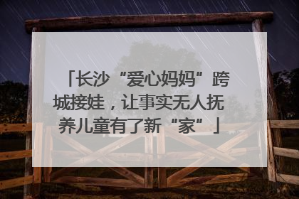 长沙“爱心妈妈”跨城接娃，让事实无人抚养儿童有了新“家”