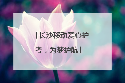 长沙移动爱心护考，为梦护航