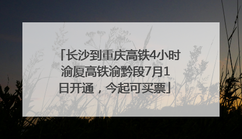 长沙到重庆高铁4小时 渝厦高铁渝黔段7月1日开通，今起可买票