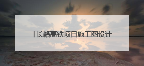 长赣高铁项目施工图设计取得批复 预计7月开工