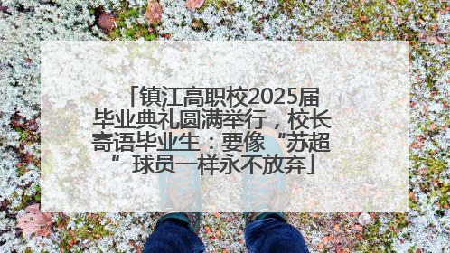 镇江高职校2025届毕业典礼圆满举行，校长寄语毕业生：要像“苏超”球员一样永不放弃