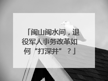 闽山闽水间，退役军人事务改革如何“打深井”？