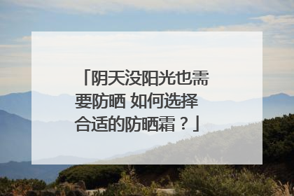 阴天没阳光也需要防晒 如何选择合适的防晒霜？