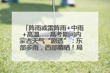 阵雨或雷阵雨+中雨+高温……高考期间内蒙古天气“剧透”：东部多雨，西部晴晒！局地有短时强降水