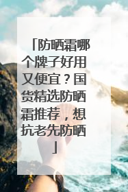 防晒霜哪个牌子好用又便宜？国货精选防晒霜推荐，想抗老先防晒