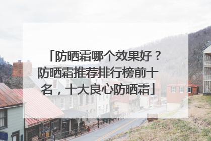 防晒霜哪个效果好？防晒霜推荐排行榜前十名，十大良心防晒霜