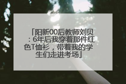 阳新00后教师刘贝：6年后我穿着那件红色T恤衫，带着我的学生们走进考场
