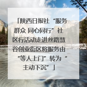 陕西日报社“服务群众 同心同行”社区行活动走进丝路慧谷创业街区将服务由“等人上门”转为“主动下沉”