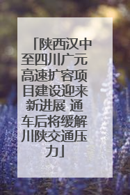 陕西汉中至四川广元高速扩容项目建设迎来新进展 通车后将缓解川陕交通压力