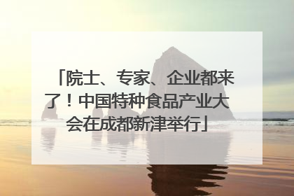 院士、专家、企业都来了！中国特种食品产业大会在成都新津举行
