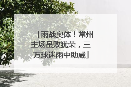 雨战奥体！常州主场虽败犹荣，三万球迷雨中助威
