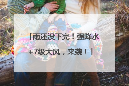 雨还没下完！强降水+7级大风，来袭！