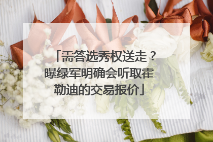 需答选秀权送走?曝绿军明确会听取霍勒迪的交易报价