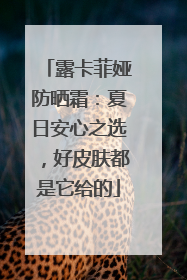 露卡菲娅防晒霜：夏日安心之选，好皮肤都是它给的