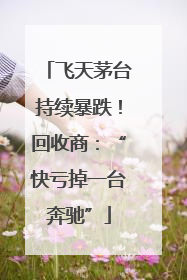 飞天茅台持续暴跌！回收商：“快亏掉一台奔驰”