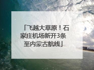 飞越大草原！石家庄机场新开3条至内蒙古航线