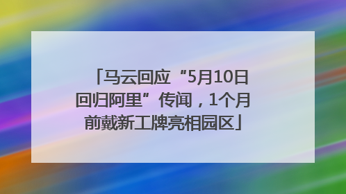 马云回应“5月10日回归阿里”传闻，1个月前戴新工牌亮相园区