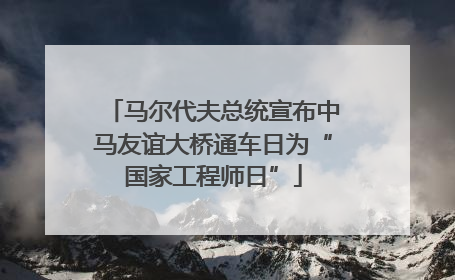 马尔代夫总统宣布中马友谊大桥通车日为“国家工程师日”