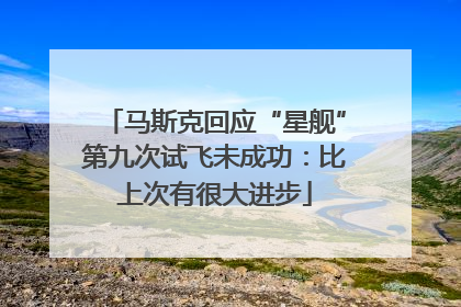马斯克回应“星舰”第九次试飞未成功：比上次有很大进步