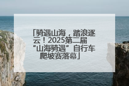 骑遇山海，踏浪逐云！2025第二届“山海骑遇”自行车爬坡赛落幕