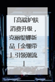 高端护肤消费升级，克丽缇娜新品「金绷带」引领潮流