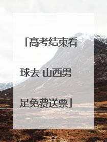 高考结束看球去 山西男足免费送票