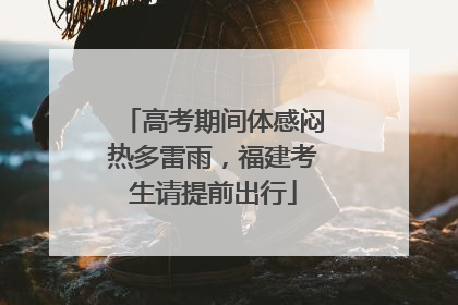 高考期间体感闷热多雷雨，福建考生请提前出行