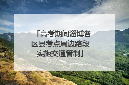 高考期间淄博各区县考点周边路段实施交通管制