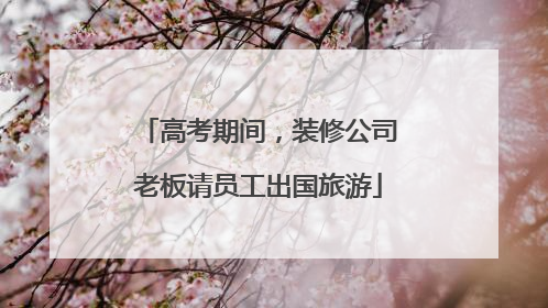高考期间，装修公司老板请员工出国旅游