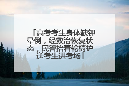 高考考生身体缺钾晕倒，经救治恢复状态，民警抬着轮椅护送考生进考场
