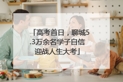 高考首日，聊城5.3万余名学子自信迎战人生大考