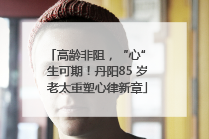 高龄非阻，“心” 生可期！丹阳85 岁老太重塑心律新章