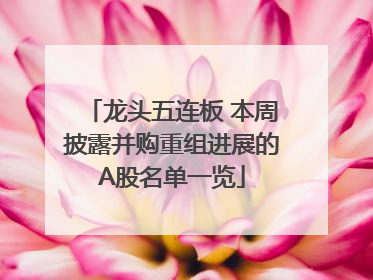 龙头五连板 本周披露并购重组进展的A股名单一览