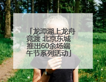 龙潭湖上龙舟竞渡 北京东城推出60余场端午节系列活动