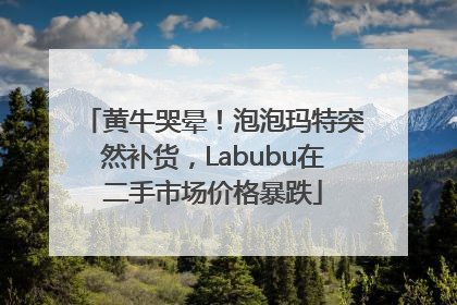 黄牛哭晕！泡泡玛特突然补货，Labubu在二手市场价格暴跌