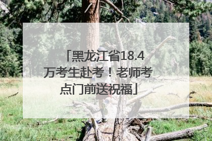 黑龙江省18.4万考生赴考！老师考点门前送祝福