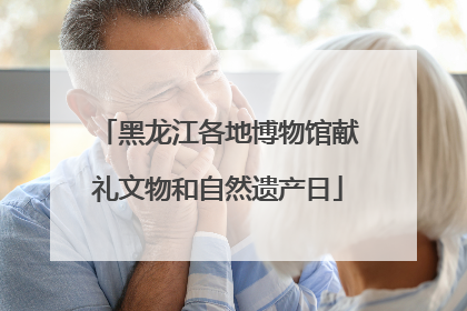 黑龙江各地博物馆献礼文物和自然遗产日