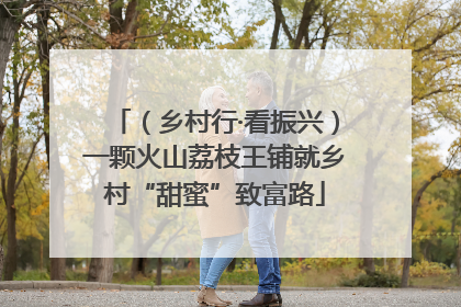 （乡村行·看振兴）一颗火山荔枝王铺就乡村“甜蜜”致富路