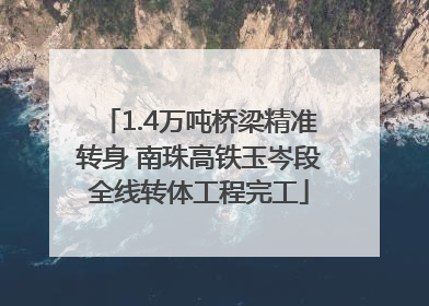 1.4万吨桥梁精准转身 南珠高铁玉岑段全线转体工程完工